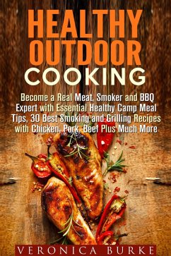Healthy Outdoor Cooking: Become a Real Meat, Smoker and BBQ Expert with Essential Healthy Camp Meal Tips, 30 Best Smoking and Grilling Recipes with Chicken, Pork, Beef Plus Much More (eBook, ePUB) - Burke, Veronica