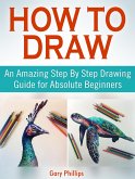 How to Draw: An Amazing Step By Step Drawing Guide for Absolute Beginners (eBook, ePUB)