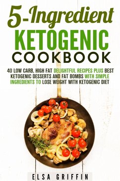 5-Ingredient Ketogenic Cookbook: 40 Low Carb, High Fat Delightful Recipes Plus Best Ketogenic Desserts and Fat Bombs with Simple Ingredients to Lose Weight with Ketogenic Diet (Ketogenic Meals) (eBook, ePUB) - Griffin, Elsa