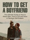 How To Get A Boyfriend: The Ultimate Guide on How to Attract Men, How to Flirt and Have a Fabulous Self-Esteem (eBook, ePUB)