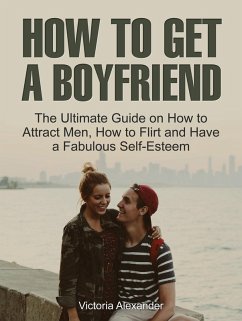 How To Get A Boyfriend: The Ultimate Guide on How to Attract Men, How to Flirt and Have a Fabulous Self-Esteem (eBook, ePUB) - Alexander, Victoria