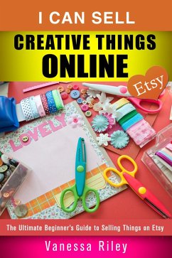 I Can Sell Creative Things Online: The Ultimate Beginner's Guide to Selling Things on Etsy (Online Business) (eBook, ePUB) - Riley, Vanessa
