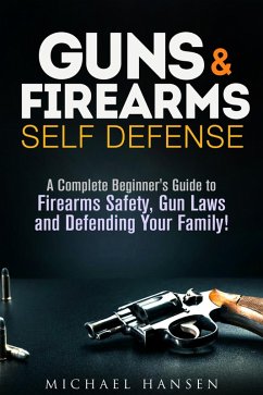 Guns & Firearms: Self-Defense A Complete Beginner's Guide to Firearms Safety, Gun Laws and Defending Your Family! (Self Defense Series) (eBook, ePUB) - Hansen, Michael