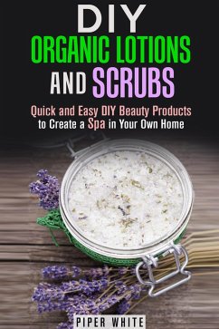 DIY Organic Lotions and Scrubs: Quick and Easy DIY Beauty Products to Create a Spa in Your Own Home (Body Care) (eBook, ePUB) - White, Piper
