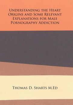 Understanding the Heart Origins and Some Relevant Explanations for Male Pornography Addiction - Sharts M. Ed, Thomas D.
