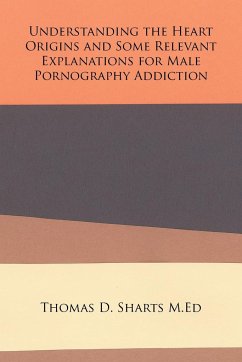 Understanding the Heart Origins and Some Relevant Explanations for Male Pornography Addiction - Sharts M. Ed, Thomas D.