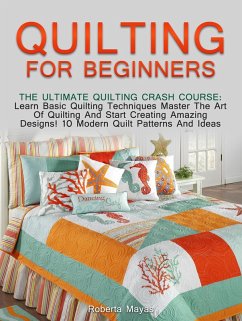 Quilting for Beginners: The Ultimate Quilting Crash Course: Learn Basic Quilting Techniques Master The Art Of Quilting And Start Creating Amazing Designs! 10 Modern Quilt Patterns And Ideas (eBook, ePUB) - Mayas, Roberta