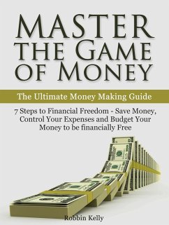 Master the Game of Money: The Ultimate Money Making Guide: 7 Steps to Financial Freedom - Save Money, Control Your Expenses And Budget Your Money to be financially Free (eBook, ePUB) - Kelly, Robbin