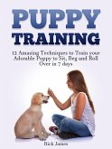 Puppy Training: 12 Amazing Techniques to Train your Adorable Puppy to Sit, Beg and Roll Over in 7 days (Housebreaking, Puppy Tricks) (eBook, ePUB)