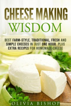 Cheese Making Wisdom: Best Farm-Style, Traditional, Fresh and Simple Cheeses in Just One Hour Plus Extra Recipes for Homemade Cheese (How to Make Cheese) (eBook, ePUB) - Bishop, Olivia