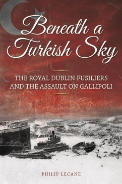 Beneath a Turkish Sky: The Royal Dublin Fusiliers and the Assault on Gallipoli - Lecane, Philip