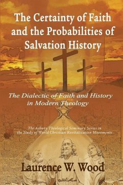 The Certainty of Faith and the Probabilities of Salvation History: The Dialectic of Faith and History in Modern Theology - Wood, Laurence W.