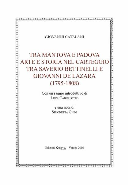 Tra Mantova e Padova. Arte e storia nel carteggio tra Saverio Bettinelli e Giovanni De Lazara (1795-1808) Tra Mantova e Padova. Arte e storia nel carteggio tra Saverio Bettinelli e Giovanni De Lazara (1795-1808)