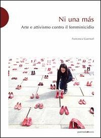 Ni una más: arte e attivismo contro il femminicidio - Guerisoli, Francesca
