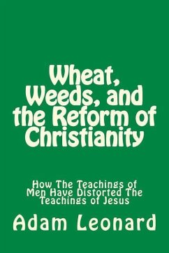 Wheat, Weeds, and the Reform of Christianity: How The Teachings of Men Have Distorted The Teachings of Jesus - Leonard, Adam