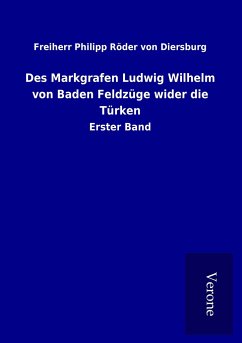 Des Markgrafen Ludwig Wilhelm von Baden Feldzüge wider die Türken - Röder von Diersburg, Freiherr Philipp