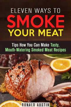Eleven Ways to Smoke Your Meat: Tips How You Can Make Tasty, Mouth-Watering Smoked Meat Recipes (Smoking and Grilling) (eBook, ePUB) - Austin, Ronald