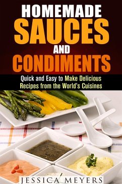 Homemade Sauces and Condiments: Quick and Easy to Make Delicious Recipes from the World's Cuisines (Food and Flavor) (eBook, ePUB) - Meyers, Jessica