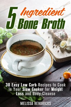 5 Ingredient Bone Broth : 30 Easy Low Carb Recipes to Cook in Your Slow Cooker for Weight Loss and Body Cleanse (Soups and Stews) (eBook, ePUB) - Hendricks, Melissa