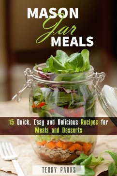 Mason Jar Meals: 15 Quick, Easy and Delicious Recipes for Meals and Desserts (On-the-Go & For Busy People) (eBook, ePUB) - Parks, Terry