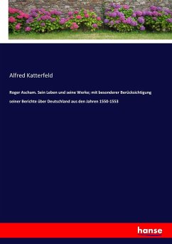 Roger Ascham. Sein Leben und seine Werke; mit besonderer Berücksichtigung seiner Berichte über Deutschland aus den Jahren 1550-1553 - Katterfeld, Alfred