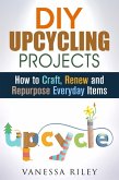 DIY Upcycling Projects: How to Craft, Renew and Repurpose Everyday Items (Recycle, Reuse, Renew, Repurpose) (eBook, ePUB)