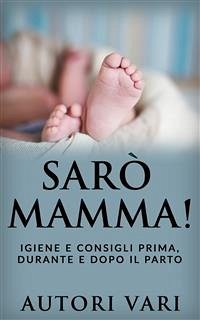 Sarò mamma! - Igiene e consigli prima, durante e dopo il parto (eBook, ePUB) - Vari, Autori