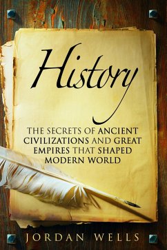 History: The Secrets of Ancient Civilizations and Great Empires that Shaped Modern World (World History & Ancient Civilizations) (eBook, ePUB) - Wells, Jordan