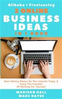 2 Online Business Ideas In 1 Book: Start Making Money On The Internet Today & Enjoy The Freedom Of Working For Yourself (Alibaba + Freelancing) (eBook, ePUB) - Hall, Madison