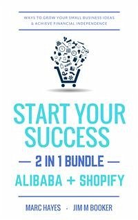 Start Your Success (2-in-1 Bundle): Ways To Grow Your Small Business Ideas & Achieve Financial Independence (Alibaba + Shopify) (eBook, ePUB) - Hayes, Marc; Hayes, Marc