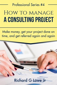 How to Manage a Consulting Project: Make Money, Get Your Project Done on Time, and Get Referred Again and Again - Lowe, Richard G.