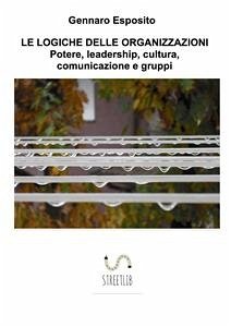 LE LOGICHE DELLE ORGANIZZAZIONI Potere, leadership, cultura, comunicazione e gruppi (eBook, ePUB) - Esposito, Gennaro