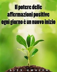 Il Potere Delle Affermazioni Positive: Ogni Giorno È Un Nuovo Inizio (eBook, ePUB) - Uwajeh, Alex