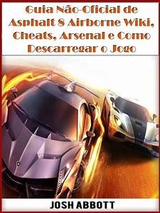 Guia Não-Oficial De Asphalt 8 Airborne Wiki, Cheats, Arsenal E Como Descarregar O Jogo (eBook, ePUB) - Abbott, Josh