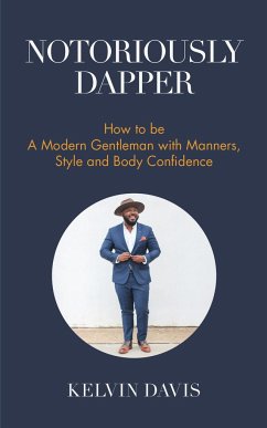 Notoriously Dapper: How to Be a Modern Gentleman with Manners, Style and Body Confidence (Be a Gentleman, Modern Etiquette, Self Esteem, B - Davis, Kelvin