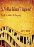 So You Want to Learn to Improvise?: A Step-By-Step Guide to Creative Piano Playing