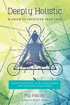 Deeply Holistic: A Guide to Intuitive Self-Care: Know Your Body, Live Consciously, and Nurture Yo Ur Spirit - Waller, Pip