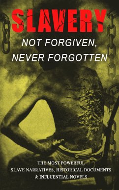 Slavery: Not Forgiven, Never Forgotten - The Most Powerful Slave Narratives, Historical Documents & Influential Novels (eBook, ePUB) - Douglass, Frederick; Tourgée, Albion Winegar; Griggs, Sutton E.; Northup, Solomon; Lynch, Willie; Turner, Nat; Truth, Sojourner; Prince, Mary; Craft, William; Craft, Ellen; Hughes, Louis; Jacobs, Harriet; Green, Jacob D.; Washington, Booker T.; Equiano, Olaudah; Keckley, Elizabeth; Still, William; Bradford, Sarah H.; Henson, Josiah; Ball, Charles; Steward, Austin; Bibb, Henry; Stowe, Harriet Beecher; Thompson, L. S.; Drumgoold, Kate; Delaney, Lucy A.; Grandy, Moses; Stedman, John Gabriel; Brown