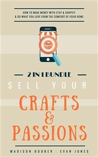 Sell Your Crafts & Passions: 2 In 1 Bundle: How To Make Money With Etsy & Shopify & Do What You Love From The Comfort Of Your Home (eBook, ePUB) - Booker, Madison