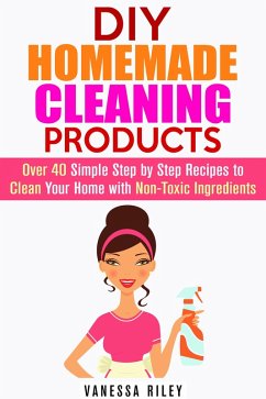 DIY Homemade Cleaning Products: Over 40 Simple Step by Step Recipes To Clean Your Home With Non-Toxic Ingredients (Safe to Use Cleaning Recipes) (eBook, ePUB) - Riley, Vanessa