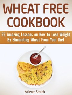 Wheat Free Cookbook: 22 Amazing Lessons on How to Lose Weight By Eliminating Wheat From Your Diet (eBook, ePUB) - Smith, Arlene