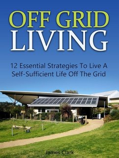 Off Grid Living: 12 Essential Strategies To Live A Self-Sufficient Life Off The Grid (eBook, ePUB) - Clark, James