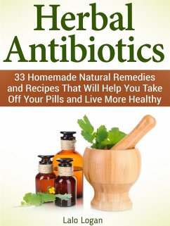 Herbal Antibiotics: 33 Homemade Natural Remedies and Recipes That Will Help You Take Off Your Pills and Live More Healthy (eBook, ePUB) - Logan, Lalo