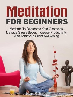 Meditation For Beginners: Meditate To Overcome Your Obstacles, Manage Stress Better, Increase Productivity, And Achieve a Silent Awakening (eBook, ePUB) - Richards, Harry