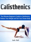 Calisthenics: The Ultimate Beginner's Guide to Calisthenics. Reduce Your Weight and Get Your Dream Body (eBook, ePUB)