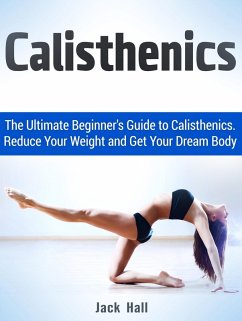 Calisthenics: The Ultimate Beginner's Guide to Calisthenics. Reduce Your Weight and Get Your Dream Body (eBook, ePUB) - Hall, Jack