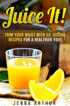 Juice It!: Trim Your Waist With 50 Juicing Recipes For A Healthier You! (Smoothie Cleanse and Detox) (eBook, ePUB) - Arthur, Jenna