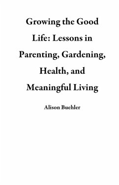 Cover Growing the Good Life: Lessons in Parenting, Gardening, Health, and Meaningful Living (eBook, ePUB)