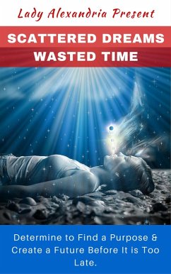 Scattered Dreams, Wasted Time; Determine to Find a Purpose & Create a Future Before It is Too Late (eBook, ePUB) - Alexandria, Lady