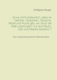 Ist es nicht erstaunlich, dass es Gefühle, Gedanken, Sprache, Moral und Kunst gibt, wo doch die Welt ursprünglich nur aus Raum, Zeit und Materie bestand? (eBook, ePUB) - Hauger, Wolfgang